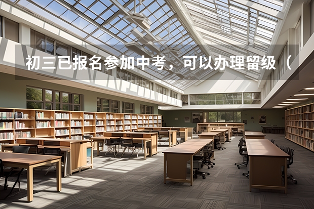 初三已报名参加中考，可以办理留级（或复读）手续吗？