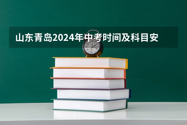 山东青岛2024年中考时间及科目安排公布 6月13日至16日（青岛中考报志愿截止时间是几号）
