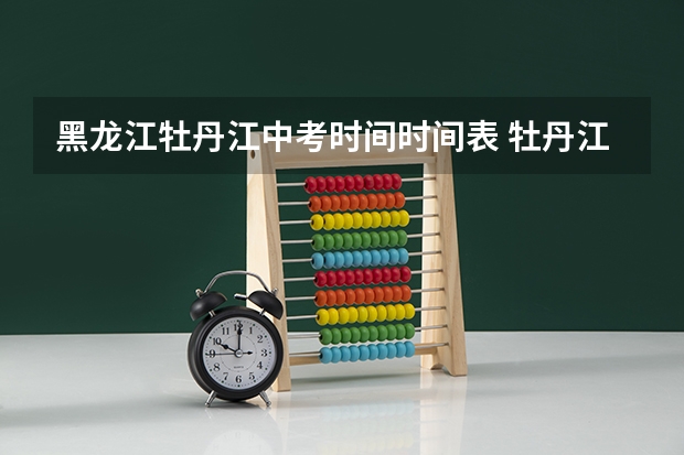 黑龙江牡丹江中考时间时间表 牡丹江中考时间