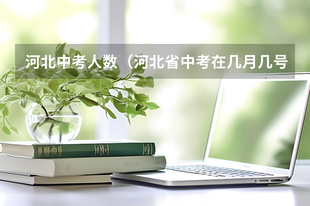 河北中考人数（河北省中考在几月几号？）