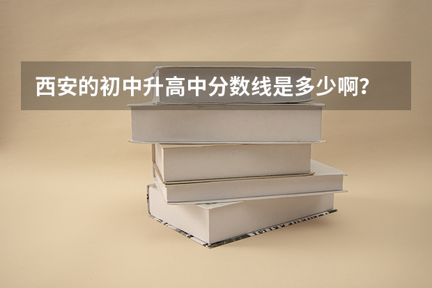 西安的初中升高中分数线是多少啊？