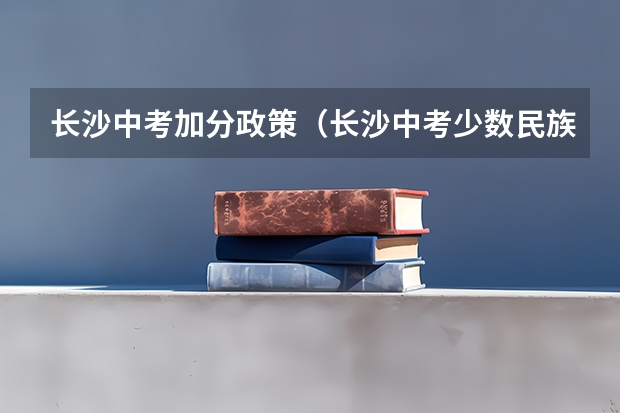 长沙中考加分政策（长沙中考少数民族加分政策2023）