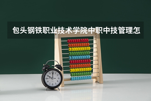 包头钢铁职业技术学院中职中技管理怎么样