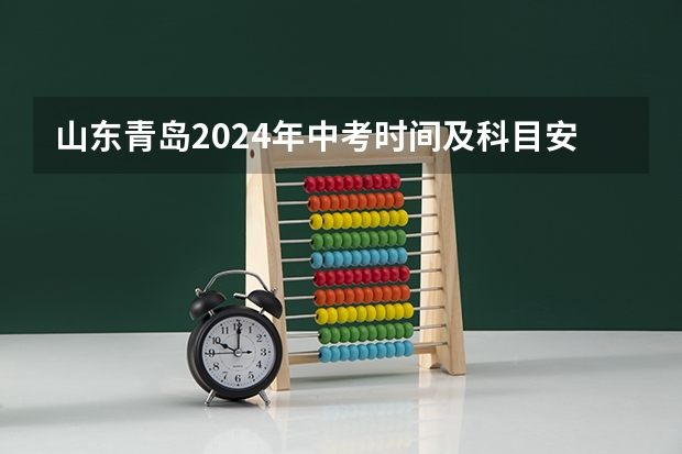 山东青岛2024年中考时间及科目安排公布 6月13日至16日（中考时间时间表潍坊）