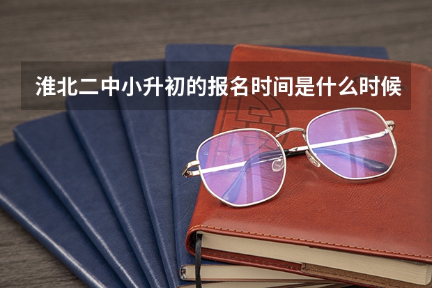 淮北二中小升初的报名时间是什么时候啊？还有要准备些什么？谢谢！请尽快回复。