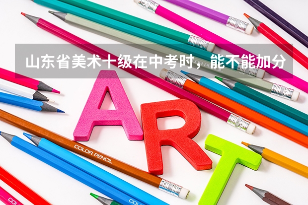 山东省美术十级在中考时，能不能加分？知道的说说都有什么可以加分？加多少分？（美术类的）。我要准确答