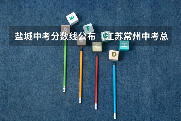 盐城中考分数线公布（江苏常州中考总分）