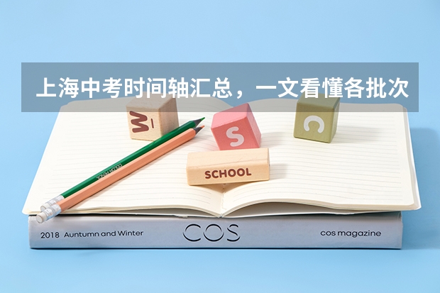 上海中考时间轴汇总，一文看懂各批次报名、考试时间！（上海中考志愿填报时间）