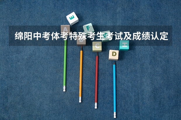 绵阳中考体考特殊考生考试及成绩认定调整一览（绵阳中考体考项目及标准）
