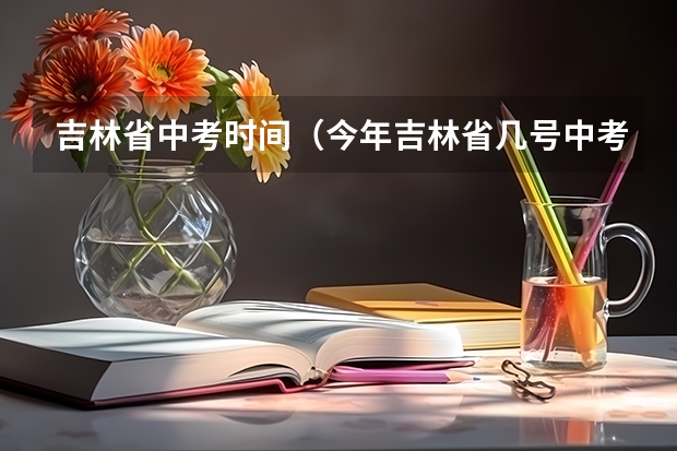 吉林省中考时间（今年吉林省几号中考）
