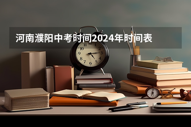 河南濮阳中考时间2024年时间表 6月22日-24日 濮阳市中考分数线时间