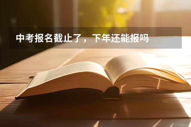 中考报名截止了，下年还能报吗