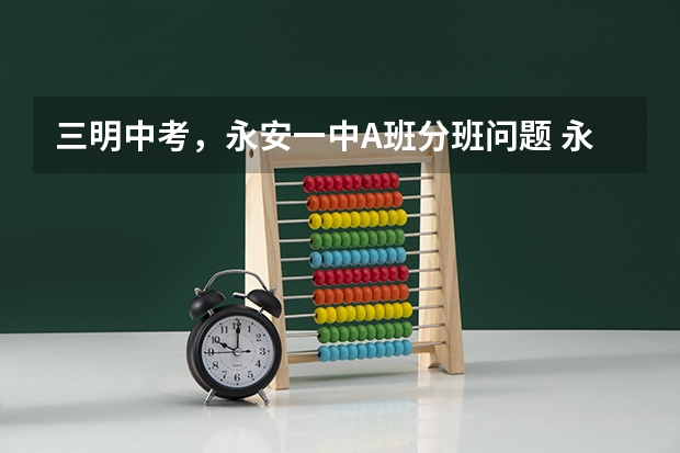 三明中考，永安一中A班分班问题 永安九中中考分数线