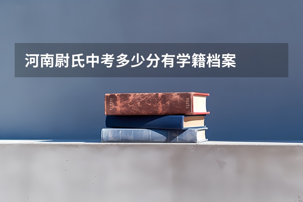 河南尉氏中考多少分有学籍档案