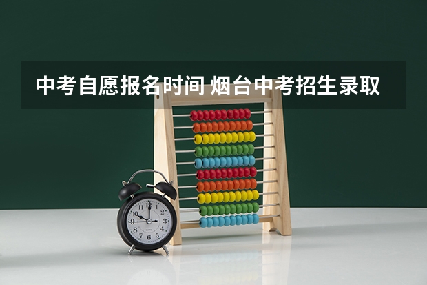 中考自愿报名时间 烟台中考招生录取时间安排