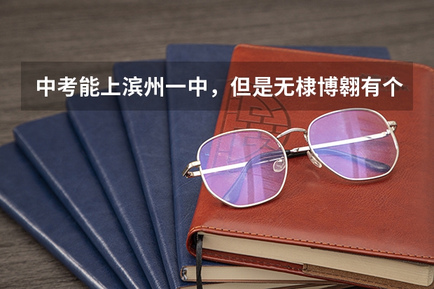 中考能上滨州一中，但是无棣博翱有个实验班不收学费应该去哪儿 无棣县中考分数线公布时间