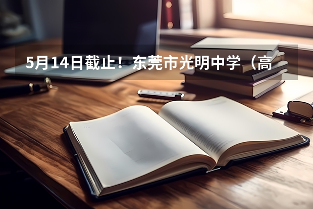 5月14日截止！东莞市光明中学（高中）体艺优才生招生简章（东莞中考志愿填报及录取时间）