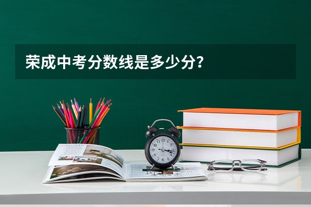 荣成中考分数线是多少分？