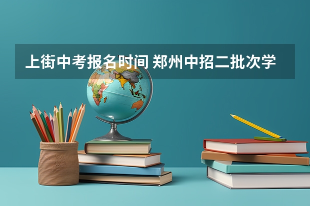 上街中考报名时间 郑州中招二批次学校及分数