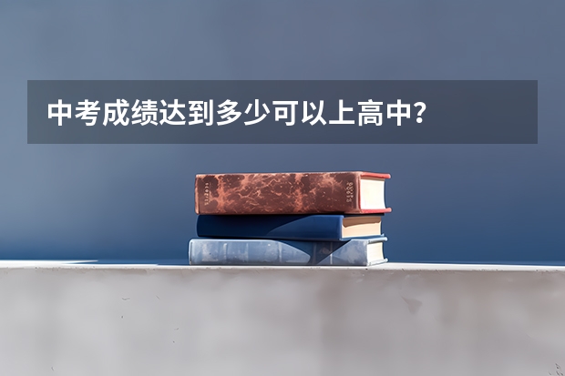 中考成绩达到多少可以上高中？
