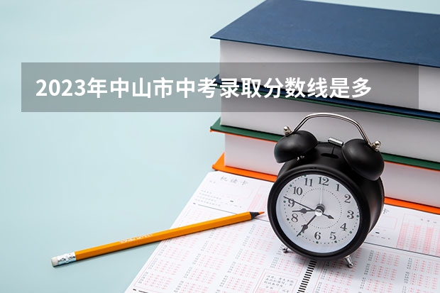 2023年中山市中考录取分数线是多少？