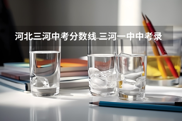 河北三河中考分数线 三河一中中考录取分数线