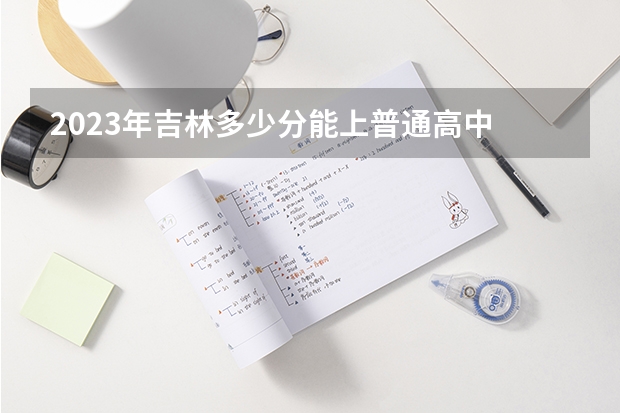 2023年吉林多少分能上普通高中