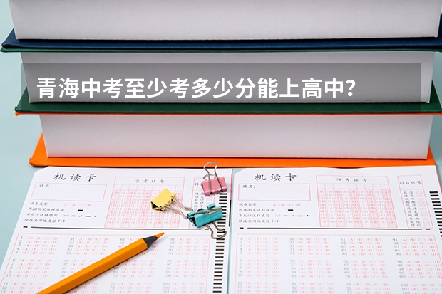 青海中考至少考多少分能上高中？