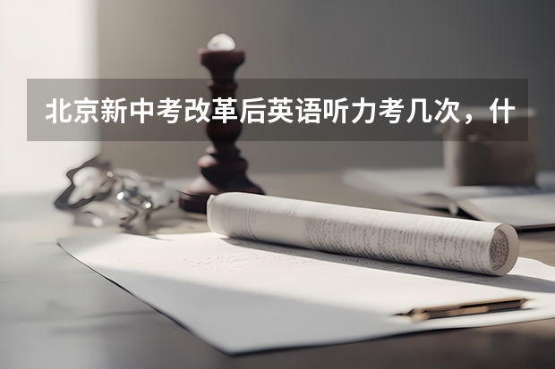 北京新中考改革后英语听力考几次，什么时间考