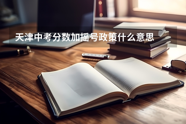 天津中考分数加摇号政策什么意思
