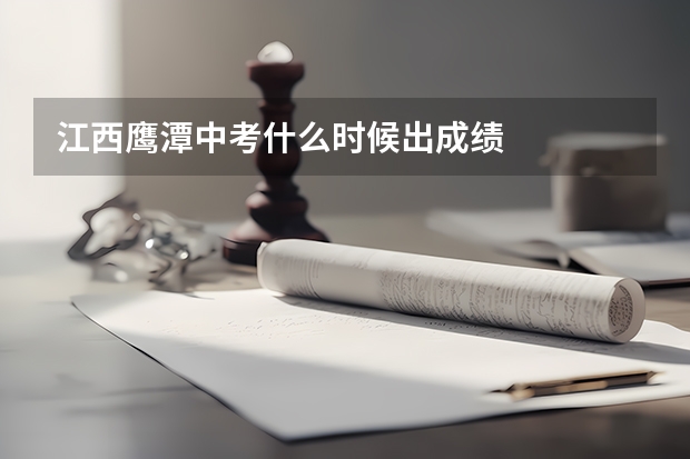 江西鹰潭中考什么时候出成绩