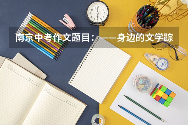 南京中考作文题目：——身边的文学踪迹（江苏连云港中考作文题目：对自己满意）