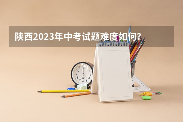 陕西2023年中考试题难度如何？