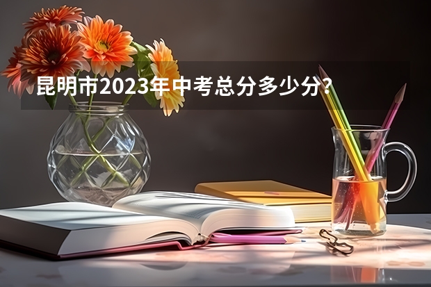 昆明市2023年中考总分多少分？