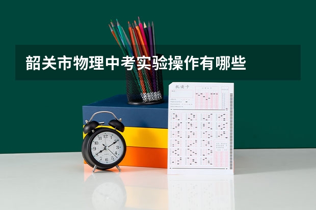 韶关市物理中考实验操作有哪些