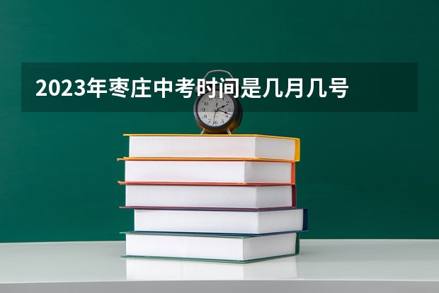 2023年枣庄中考时间是几月几号 枣庄2023中考总分