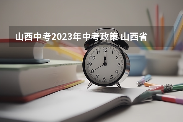 山西中考2023年中考政策 山西省高考科目时间安排