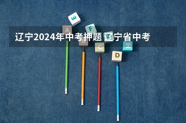 辽宁2024年中考押题 辽宁省中考时间2024年时间表