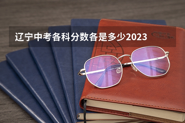 辽宁中考各科分数各是多少2023