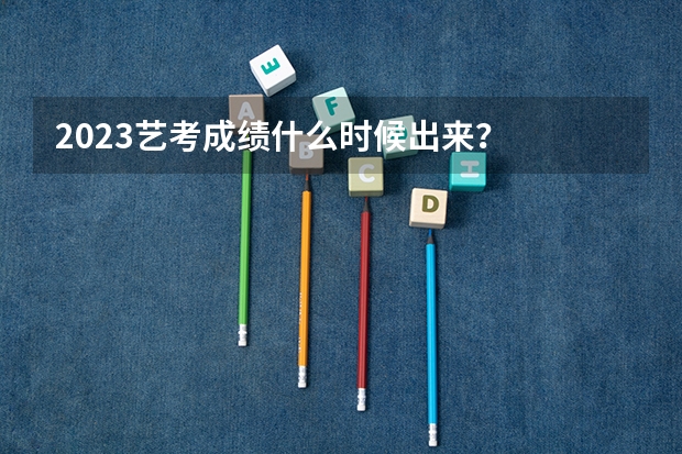 2023艺考成绩什么时候出来？