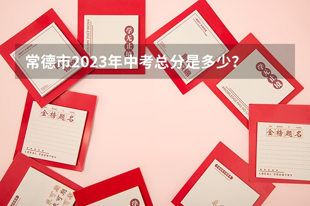 常德市2023年中考总分是多少？