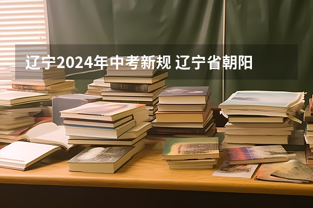 辽宁2024年中考新规 辽宁省朝阳市中考政策