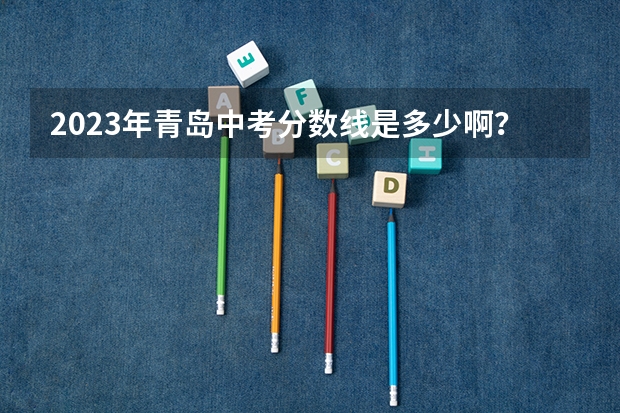 2023年青岛中考分数线是多少啊？