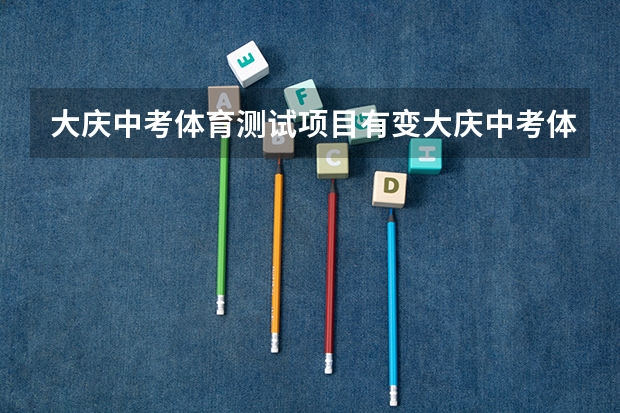 大庆中考体育测试项目有变大庆中考体育考试时间（体育中考时间2024年时间表）