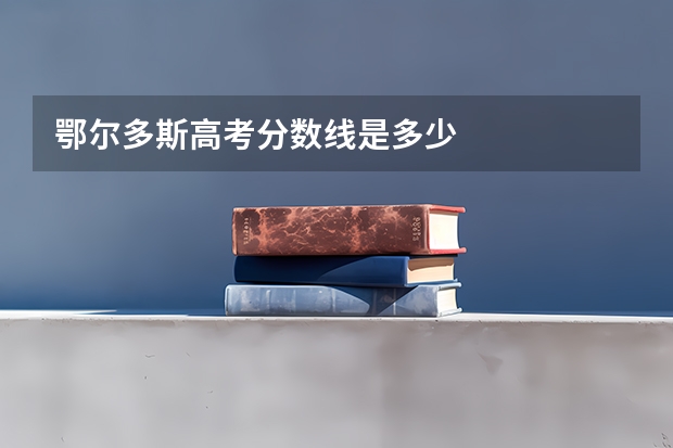 鄂尔多斯高考分数线是多少