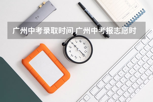 广州中考录取时间 广州中考报志愿时间 2023年