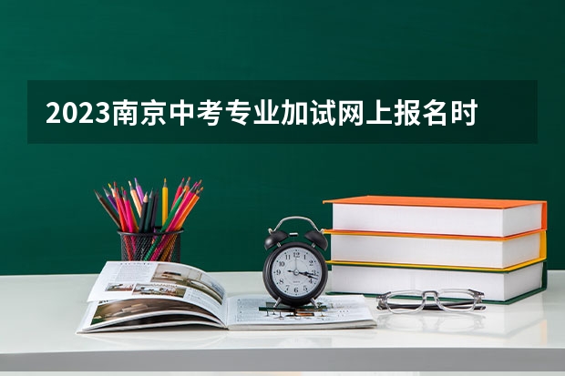 2023南京中考专业加试网上报名时间及入口 南京中考日程安排表