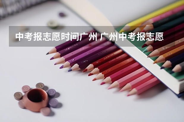 中考报志愿时间广州 广州中考报志愿时间 2023年