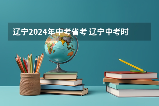 辽宁2024年中考省考 辽宁中考时间2024年时间表