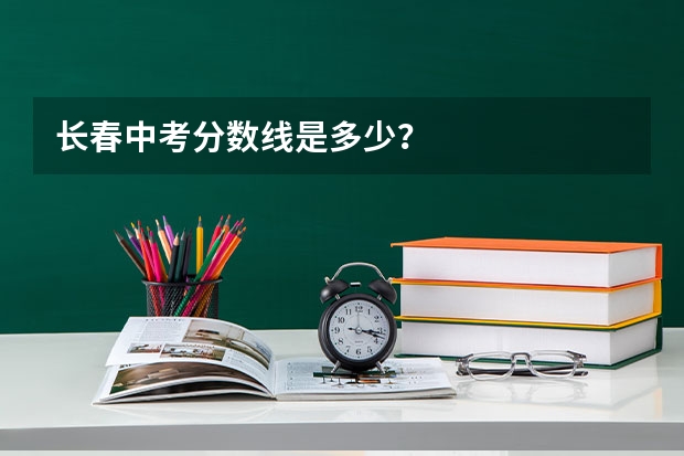 长春中考分数线是多少？